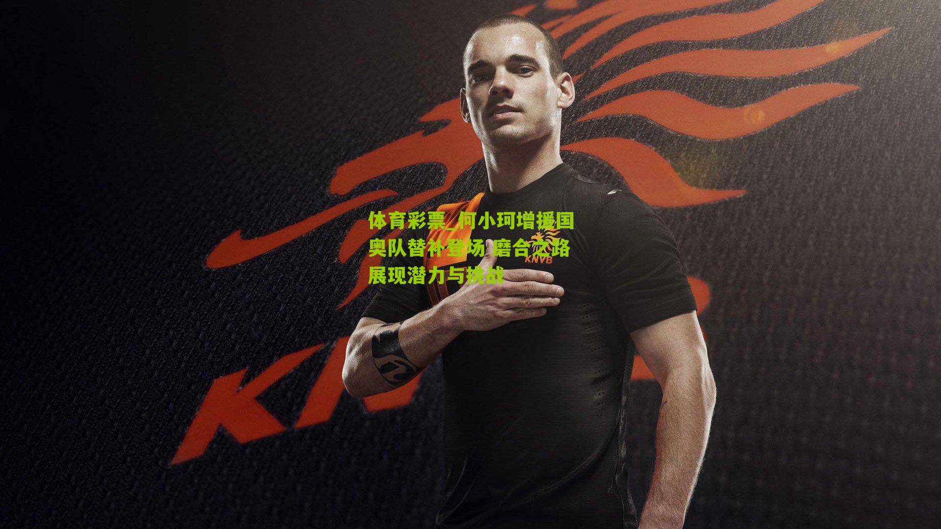 体育彩票_何小珂增援国奥队替补登场 磨合之路展现潜力与挑战