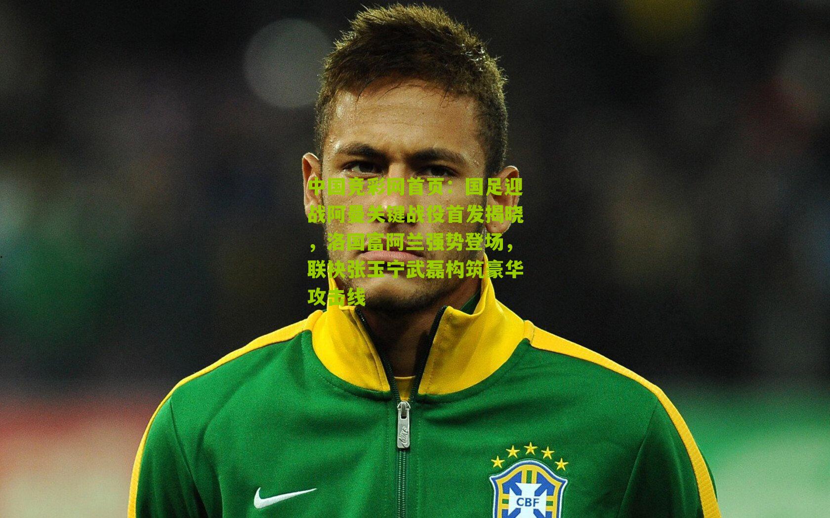 中国竞彩网首页：国足迎战阿曼关键战役首发揭晓，洛国富阿兰强势登场，联袂张玉宁武磊构筑豪华攻击线