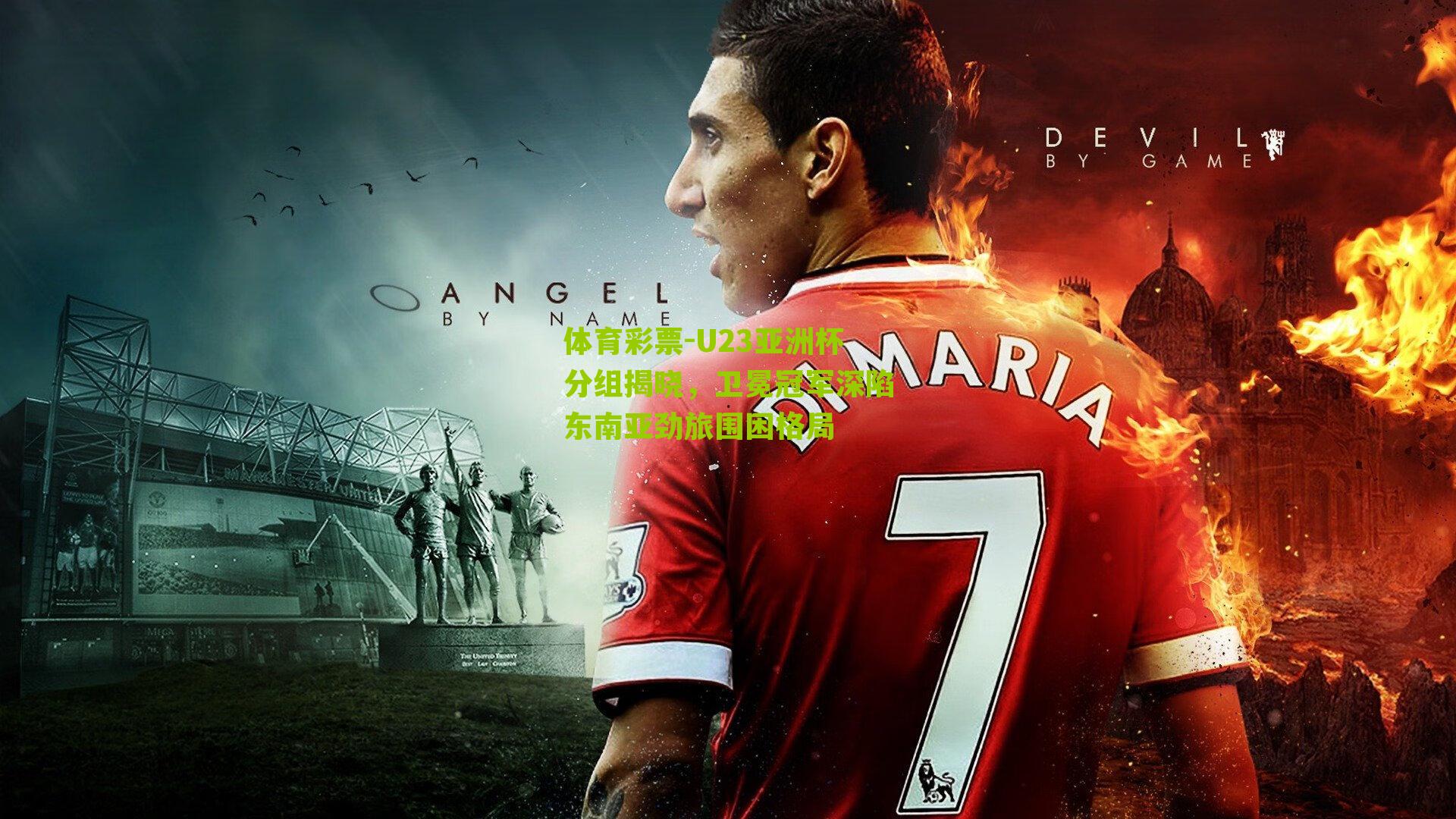 U23亚洲杯分组揭晓,卫冕冠军深陷东南亚劲旅围困格局