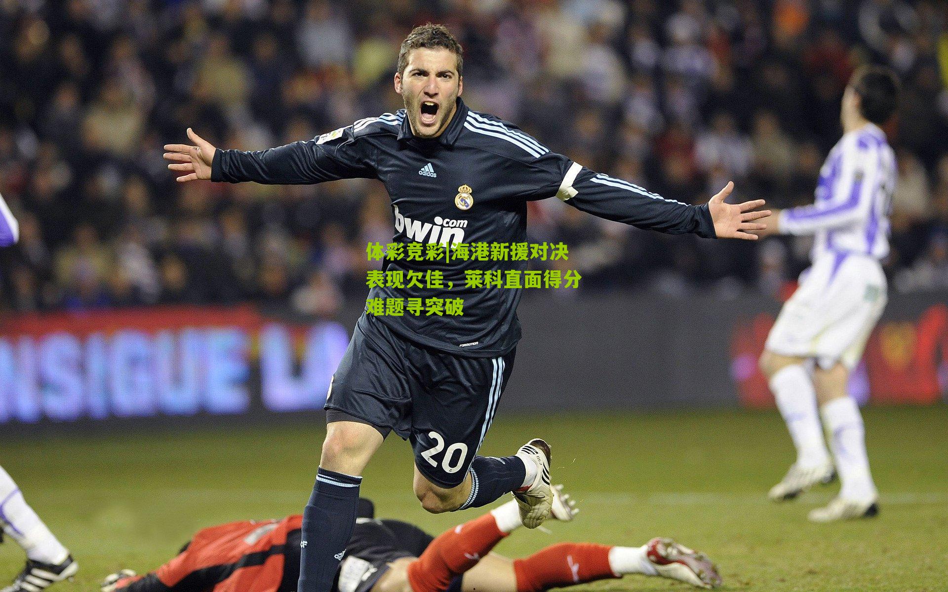体彩竞彩|海港新援对决表现欠佳，莱科直面得分难题寻突破