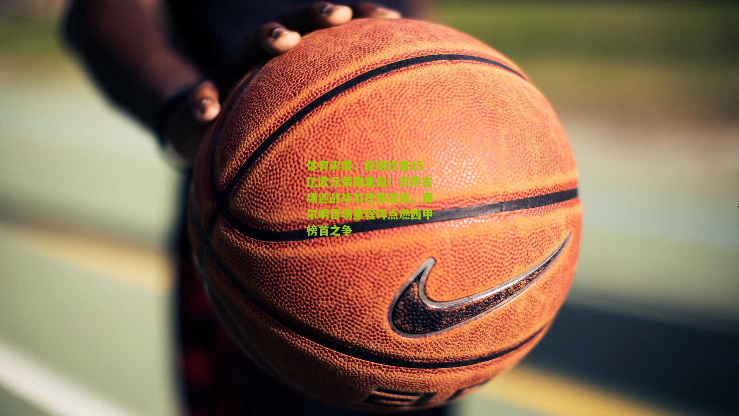 新诺坎普15亿欧元荣耀重启！巴萨主场迎战毕尔巴鄂竞技，费尔明百场里程碑点燃西甲榜首之争