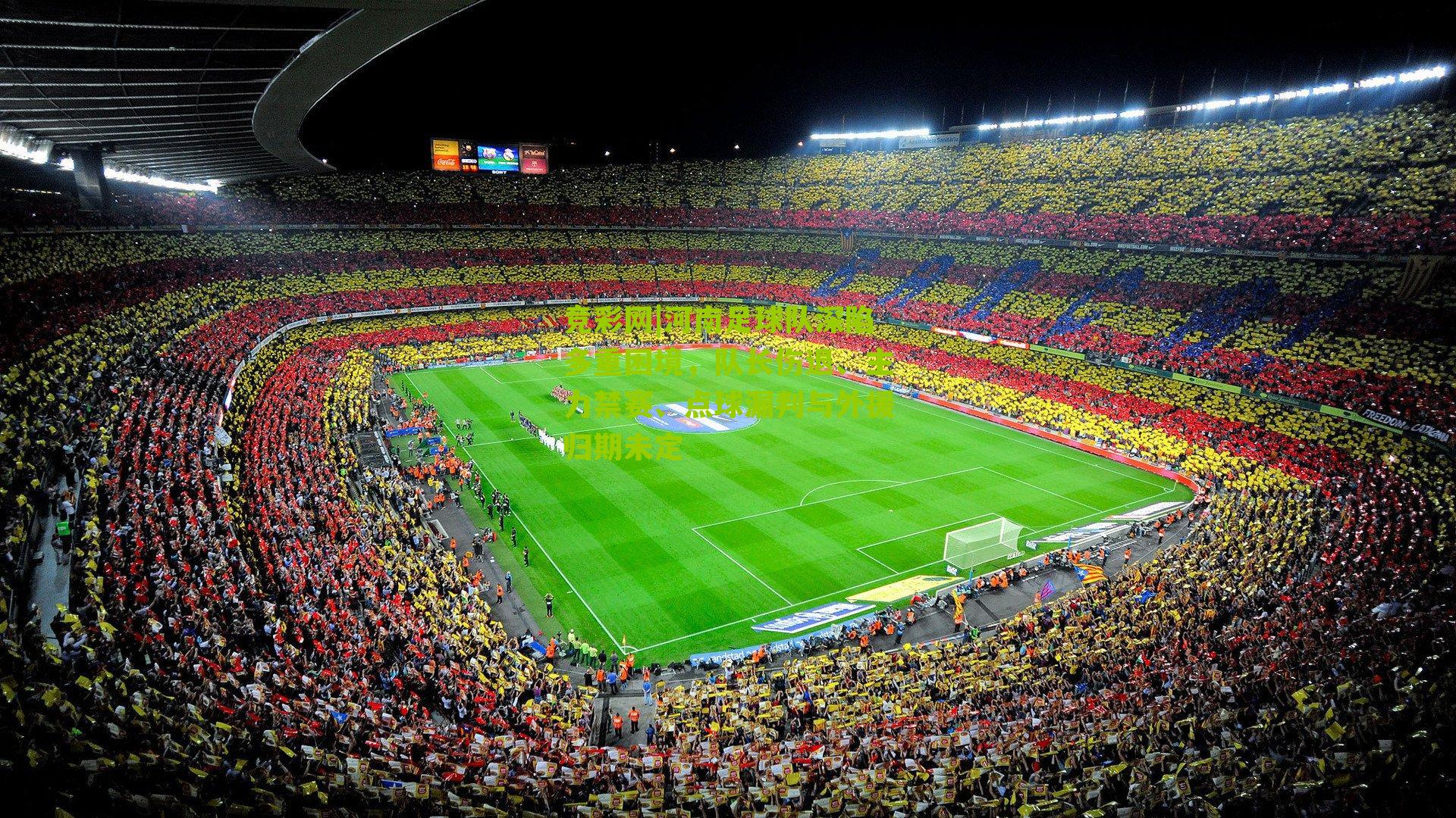 竞彩网|河南足球队深陷多重困境，队长伤退、主力禁赛、点球漏判与外援归期未定