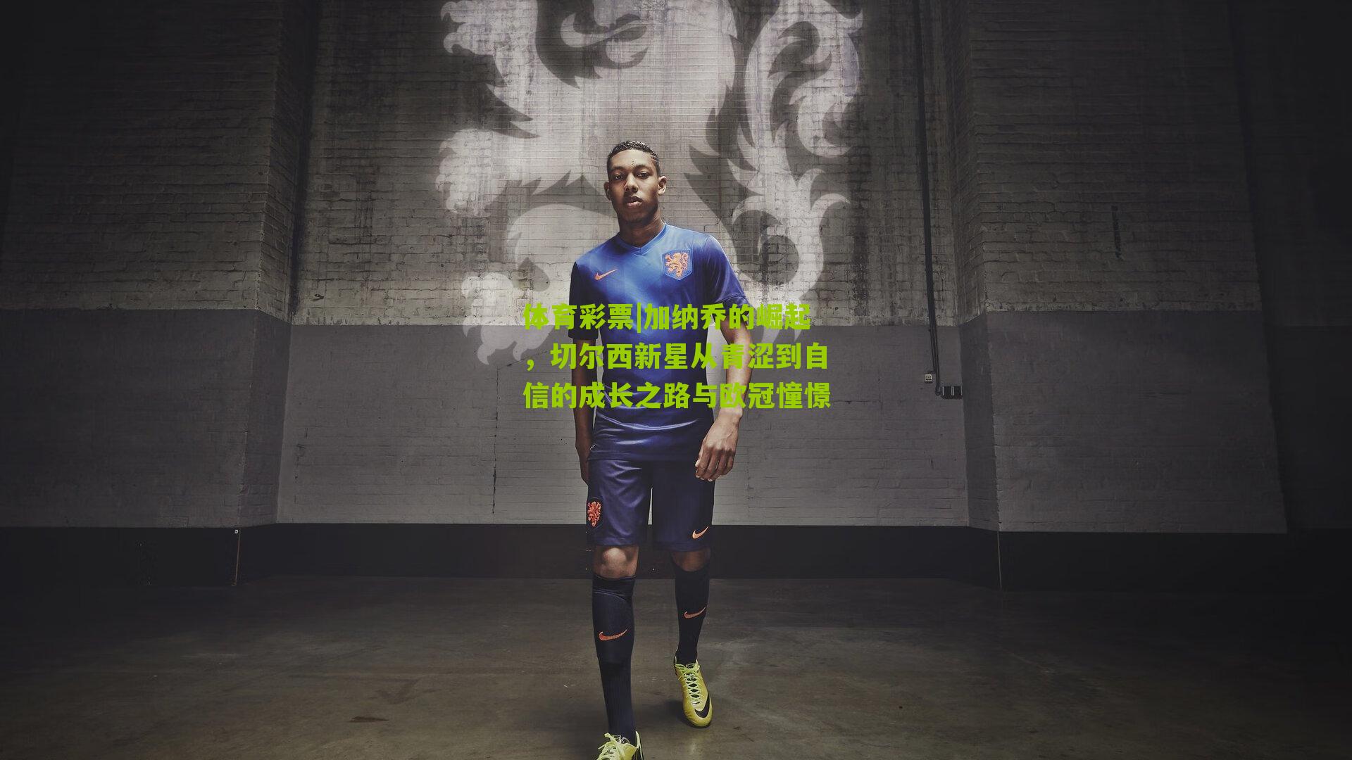 加纳乔的崛起,切尔西新星从青涩到自信的成长之路与欧冠憧憬