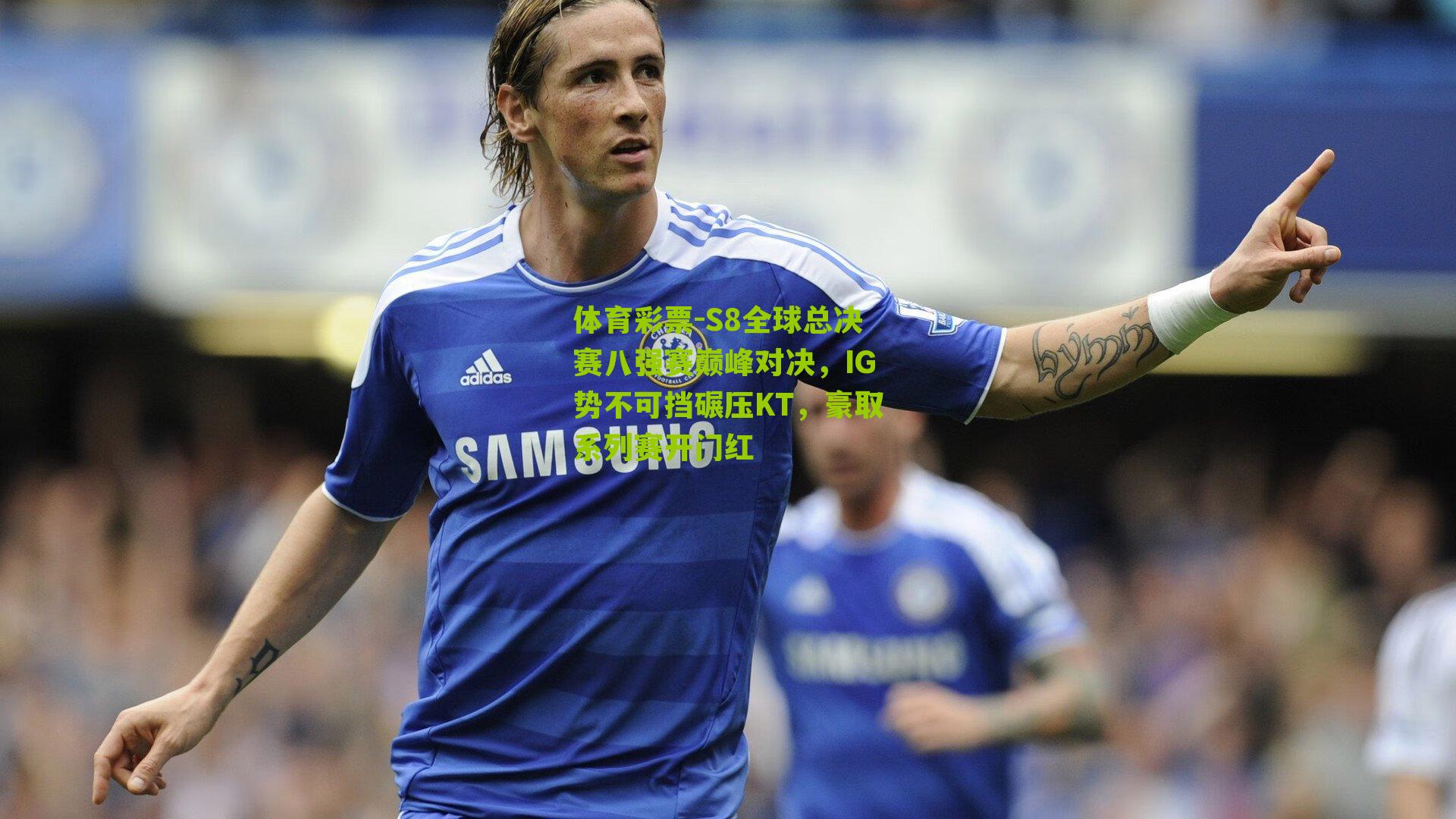 体育彩票-S8全球总决赛八强赛巅峰对决，IG势不可挡碾压KT，豪取系列赛开门红