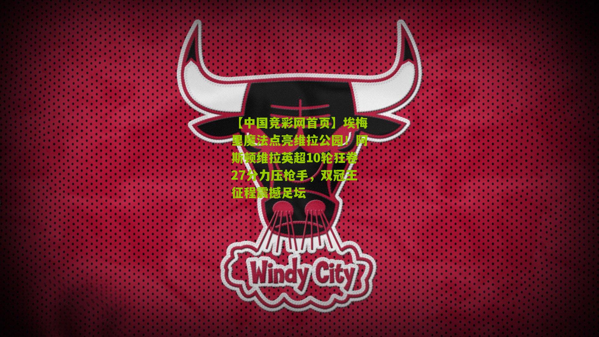 【中国竞彩网首页】埃梅里魔法点亮维拉公园！阿斯顿维拉英超10轮狂卷27分力压枪手，双冠王征程震撼足坛